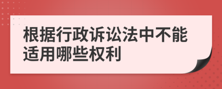 根据行政诉讼法中不能适用哪些权利