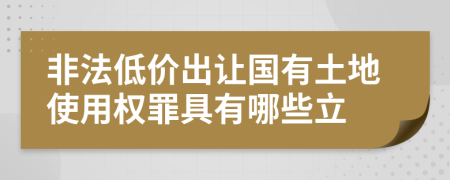 非法低价出让国有土地使用权罪具有哪些立