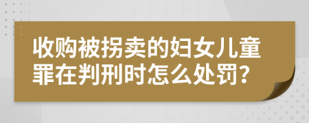 收购被拐卖的妇女儿童罪在判刑时怎么处罚？