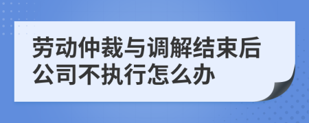 劳动仲裁与调解结束后公司不执行怎么办