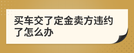 买车交了定金卖方违约了怎么办