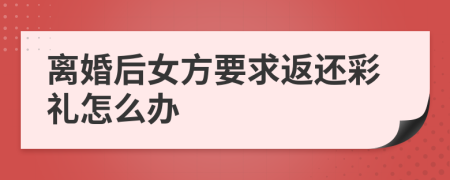 离婚后女方要求返还彩礼怎么办