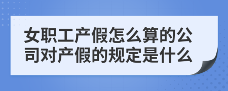 女职工产假怎么算的公司对产假的规定是什么