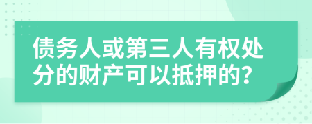 债务人或第三人有权处分的财产可以抵押的？