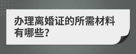 办理离婚证的所需材料有哪些？