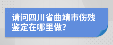 请问四川省曲靖市伤残鉴定在哪里做？