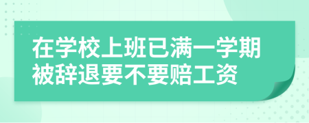 在学校上班已满一学期被辞退要不要赔工资