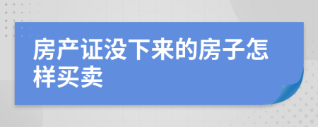 房产证没下来的房子怎样买卖