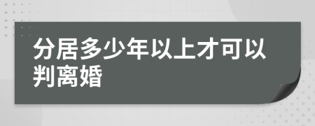 分居多少年以上才可以判离婚