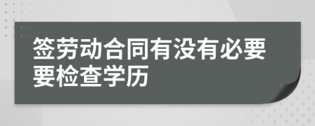 签劳动合同有没有必要要检查学历