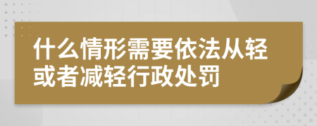 什么情形需要依法从轻或者减轻行政处罚