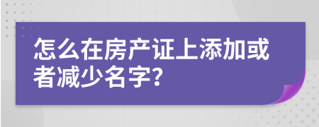 怎么在房产证上添加或者减少名字？