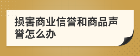损害商业信誉和商品声誉怎么办