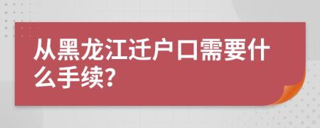 从黑龙江迁户口需要什么手续？