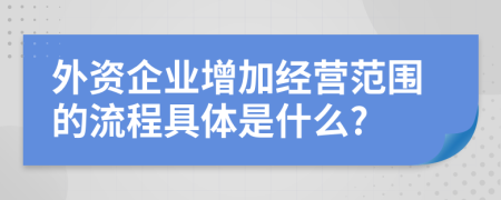 外资企业增加经营范围的流程具体是什么?