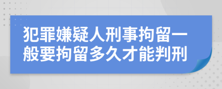 犯罪嫌疑人刑事拘留一般要拘留多久才能判刑