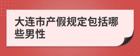 大连市产假规定包括哪些男性