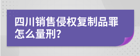 四川销售侵权复制品罪怎么量刑？