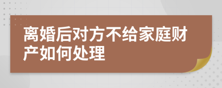 离婚后对方不给家庭财产如何处理