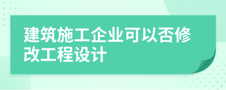 建筑施工企业可以否修改工程设计