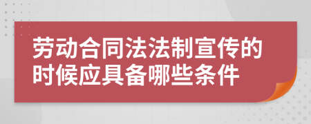 劳动合同法法制宣传的时候应具备哪些条件