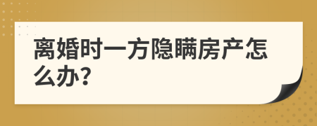 离婚时一方隐瞒房产怎么办？