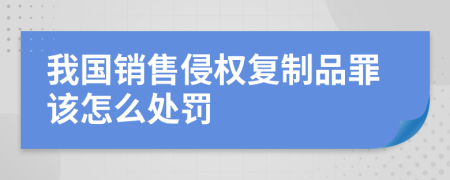 我国销售侵权复制品罪该怎么处罚