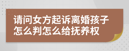 请问女方起诉离婚孩子怎么判怎么给抚养权