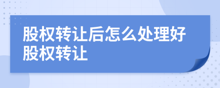 股权转让后怎么处理好股权转让