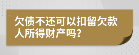 欠债不还可以扣留欠款人所得财产吗？