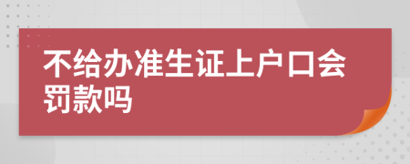不给办准生证上户口会罚款吗