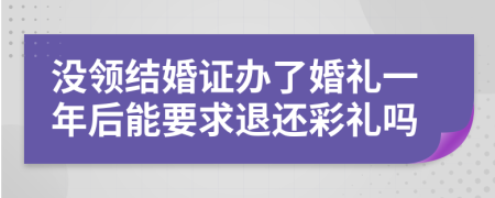 没领结婚证办了婚礼一年后能要求退还彩礼吗