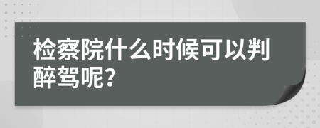 检察院什么时候可以判醉驾呢？