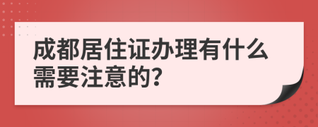 成都居住证办理有什么需要注意的？