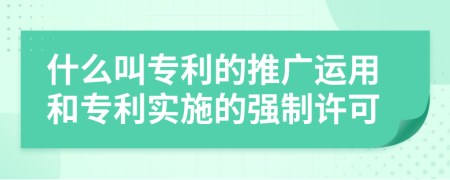 什么叫专利的推广运用和专利实施的强制许可
