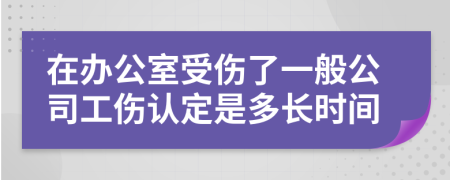 在办公室受伤了一般公司工伤认定是多长时间