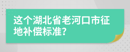 这个湖北省老河口市征地补偿标准？