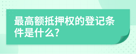 最高额抵押权的登记条件是什么?