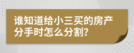 谁知道给小三买的房产分手时怎么分割？