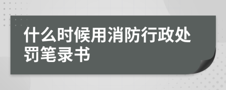 什么时候用消防行政处罚笔录书