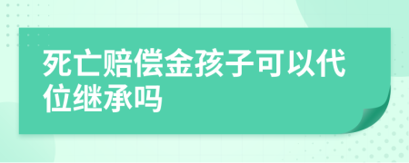 死亡赔偿金孩子可以代位继承吗