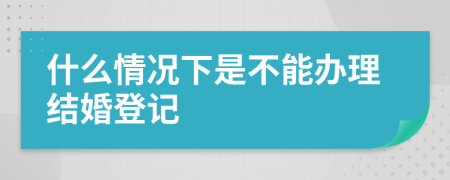 什么情况下是不能办理结婚登记