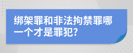 绑架罪和非法拘禁罪哪一个才是罪犯?