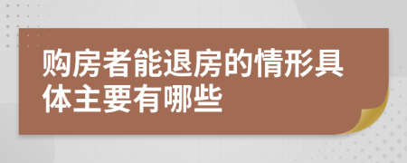 购房者能退房的情形具体主要有哪些