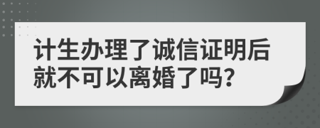 计生办理了诚信证明后就不可以离婚了吗？