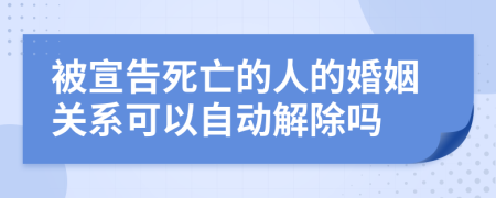 被宣告死亡的人的婚姻关系可以自动解除吗