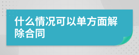 什么情况可以单方面解除合同