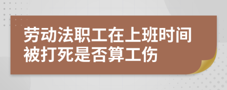 劳动法职工在上班时间被打死是否算工伤