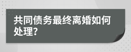 共同债务最终离婚如何处理？