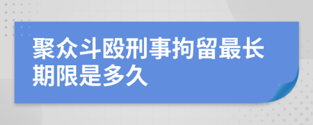 聚众斗殴刑事拘留最长期限是多久